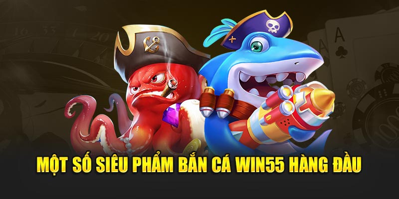 Một số siêu phẩm bắn cá Win55 hàng đầu