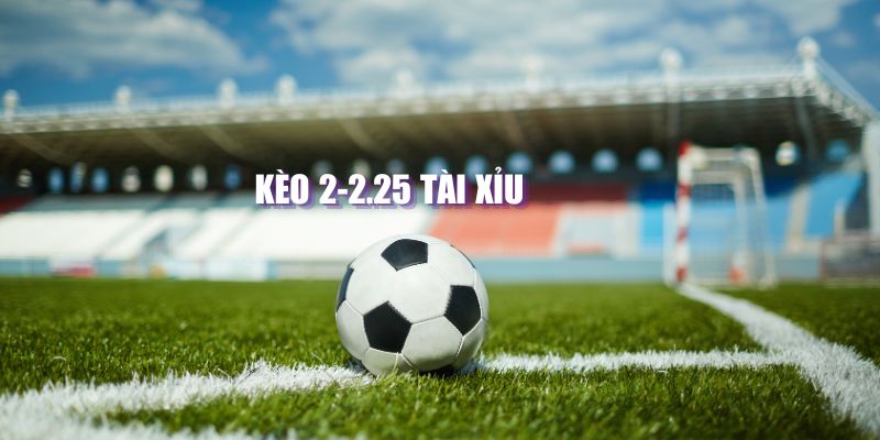 Kèo 2-2.25 tài xỉu là gì?